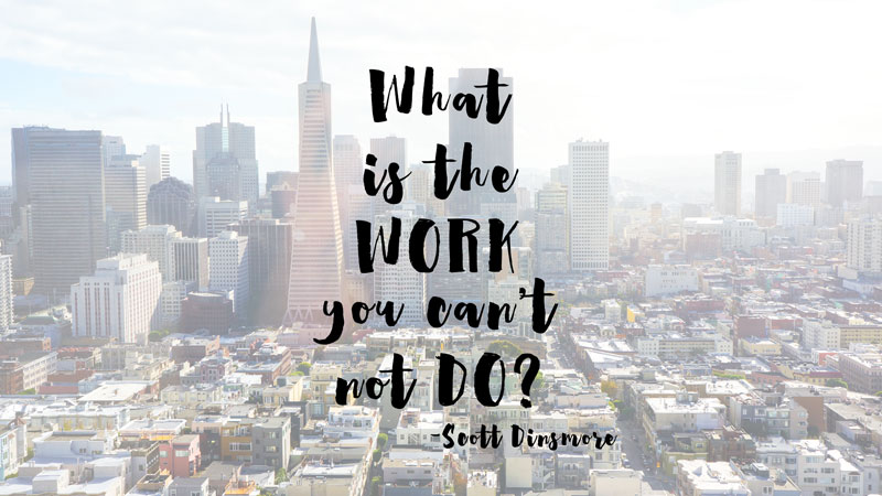 What is the WORK you can't not do? -Scott Dinsmore